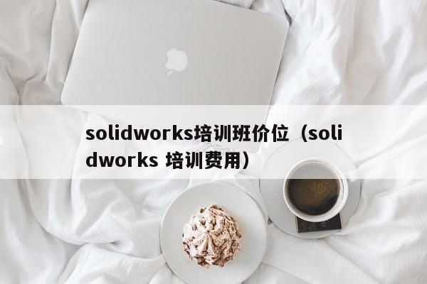 solidworks培训班价位（solidworks 培训费用）-第1张图片