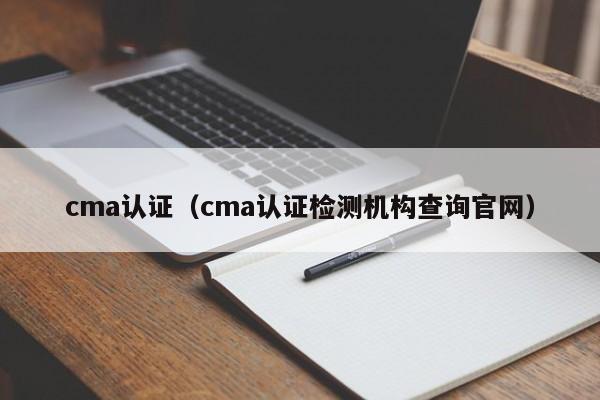 cma认证（cma认证检测机构查询官网）-第1张图片